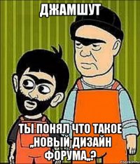 джамшут ты понял что такое ,,новый дизайн форума,,?