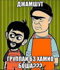 джамшут группаи 63 хамио боша???