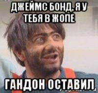 джеймс бонд, я у тебя в жопе гандон оставил