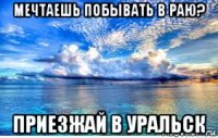 мечтаешь побывать в раю? приезжай в уральск