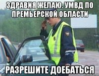 здравия желаю. умвд по премьерской области разрешите доебаться