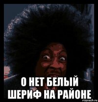  о нет белый шериф на районе