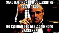 захотел пройти в общежитие после 11:00 но сделал это без должного уважения
