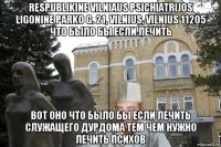 respublikine vilniaus psichiatrijos ligonine parko g. 21, vilnius, vilnius 11205 что было бы если лечить вот оно что было бы если лечить служащего дурдома тем чем нужно лечить психов