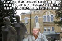 respublikine vilniaus psichiatrijos ligonine parko g. 21, vilnius, vilnius 11205 харя когда нейролептики блядь колбасят не по детски 