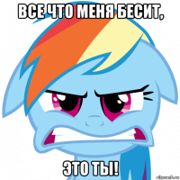 все что меня бесит, это ты!