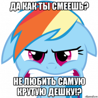 да как ты смеешь? не любить самую крутую дешку!?