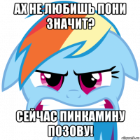 ах не любишь пони значит? сейчас пинкамину позову!