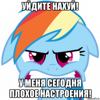 уйдите нахуй! у меня сегодня плохое настроения!