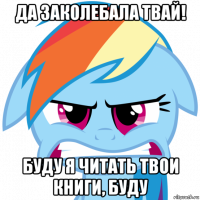 да заколебала твай! буду я читать твои книги, буду
