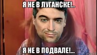 я не в луганске!.. я не в подвале!...