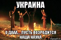 украина о дааа.... пусть возродится наша наука