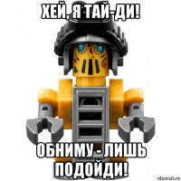 хей, я тай-ди! обниму - лишь подойди!