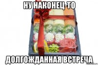 ну наконец-то долгожданная встреча