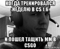 когда тренировался неделю в cs 1.6 и пошел тащить mm в csgo