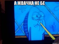 а жвачка не бе 