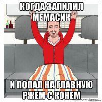 когда запилил мемасик и попал на главную ржем с конем