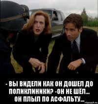  - вы видели как он дошел до поликлиники? -он не шёл... он плыл по асфальту...