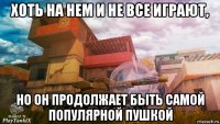 хоть на нем и не все играют, но он продолжает быть самой популярной пушкой