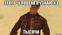 этого человека я узнаю из тысячи
