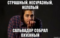 страшный, несуразный, нелепый сальвадор собрал охуенный