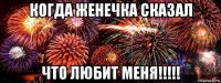 когда женечка сказал что любит меня!!!!!