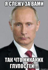 я слежу за вами так что никаких глупостей!!!