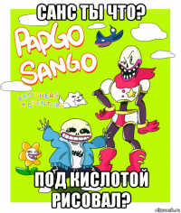 санс ты что? под кислотой рисовал?