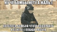 ну чё бомбы нету а жаль;( хотелось бомбой чтото подорвать а её нету ;( плахая работа