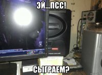 эй...псс! сыграем?