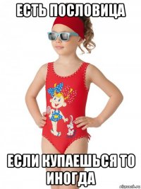 есть пословица если купаешься то иногда