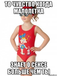 то чувство когда малолетка знает о сексе больше чем ты