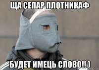 ща сепар плотникаф будет имець слово!! )