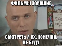 фильмы хорошие смотреть я их, конечно, не буду