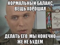 нормальный баланс вещь хорошая делать его, мы конечно же не будем