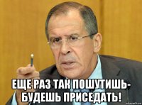  еще раз так пошутишь- будешь приседать!