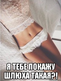  я тебе покажу шлюха такая?!