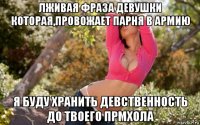 лживая фраза девушки которая,провожает парня в армию я буду хранить девственность до твоего прмхола
