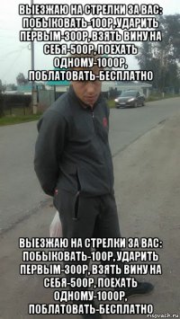 выезжаю на стрелки за вас: побыковать-100р, ударить первым-300р, взять вину на себя-500р, поехать одному-1000р, поблатовать-бесплатно выезжаю на стрелки за вас: побыковать-100р, ударить первым-300р, взять вину на себя-500р, поехать одному-1000р, поблатовать-бесплатно