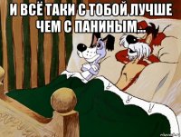 и всё таки с тобой лучше чем с паниным... 