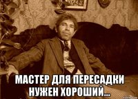  мастер для пересадки нужен хороший...