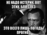 не надо истерик, вот этих, бля слез это всего лишь погоды прогноз