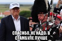  спасибо, не надо. в стамбуле лучше