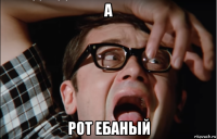 а рот ебаный
