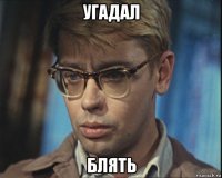 угадал блять