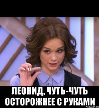  леонид, чуть-чуть осторожнее с руками