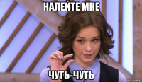 налейте мне чуть-чуть
