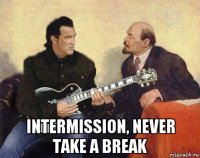  intermission, never take a break