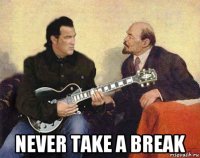  never take a break
