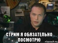  стрим я обязательно посмотрю